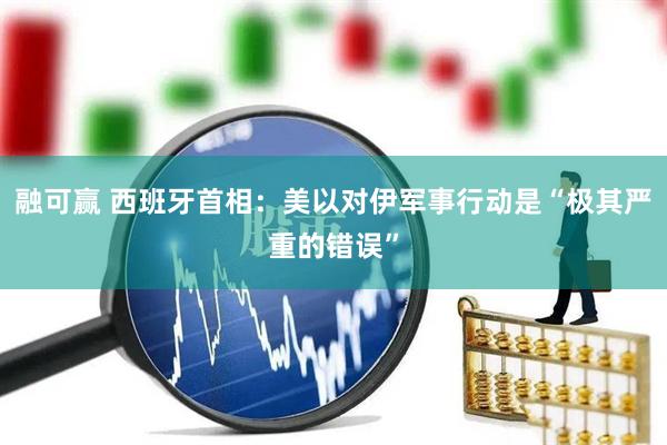 融可赢 西班牙首相：美以对伊军事行动是“极其严重的错误”