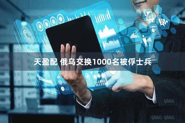 天盈配 俄乌交换1000名被俘士兵