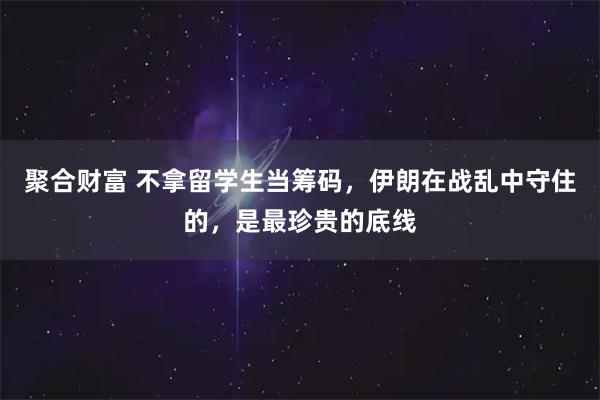 聚合财富 不拿留学生当筹码，伊朗在战乱中守住的，是最珍贵的底线