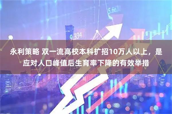 永利策略 双一流高校本科扩招10万人以上，是应对人口峰值后生育率下降的有效举措