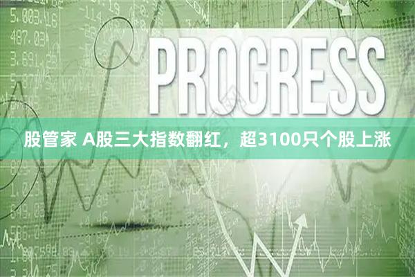 股管家 A股三大指数翻红，超3100只个股上涨