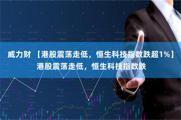 威力财 【港股震荡走低，恒生科技指数跌超1%】 港股震荡走低，恒生科技指数跌