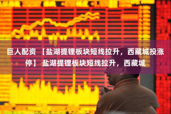 巨人配资 【盐湖提锂板块短线拉升，西藏城投涨停】 盐湖提锂板块短线拉升，西藏城