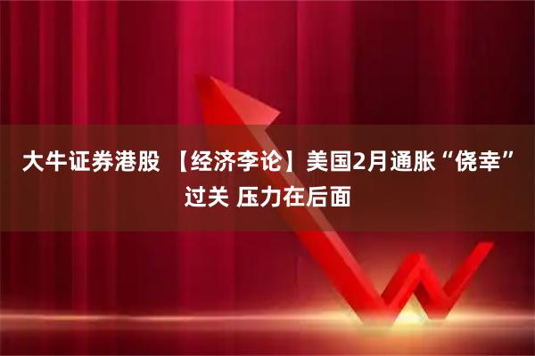 大牛证券港股 【经济李论】美国2月通胀“侥幸”过关 压力在后面