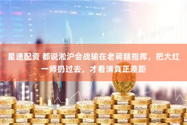 星速配资 都说淞沪会战输在老蒋瞎指挥，把大红一师扔过去，才看清真正差距