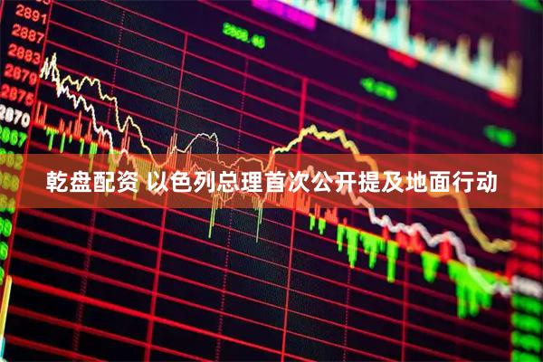 乾盘配资 以色列总理首次公开提及地面行动
