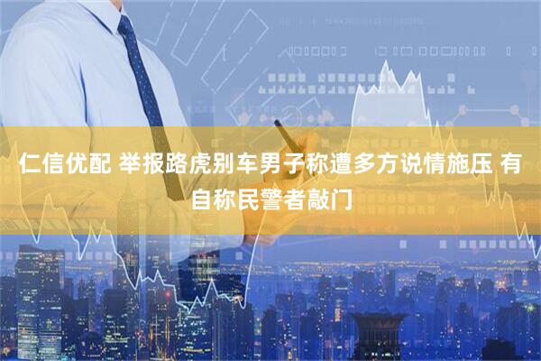 仁信优配 举报路虎别车男子称遭多方说情施压 有自称民警者敲门