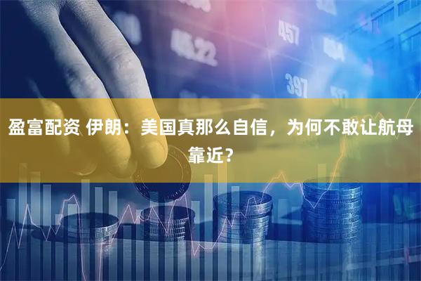 盈富配资 伊朗：美国真那么自信，为何不敢让航母靠近？