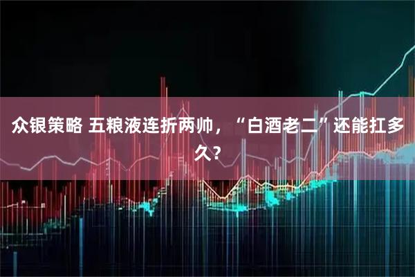 众银策略 五粮液连折两帅,“白酒老二”还能扛多久?