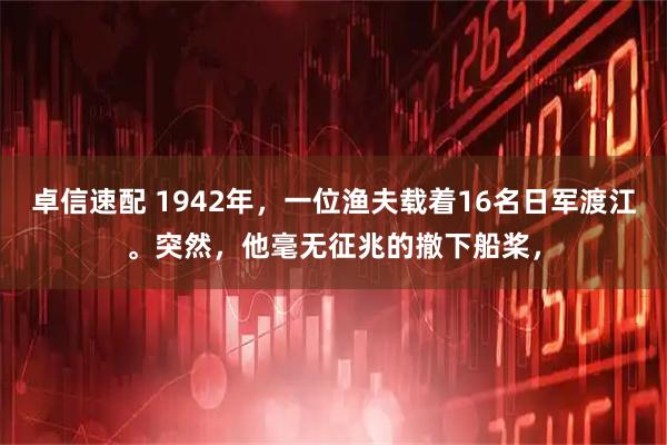 卓信速配 1942年，一位渔夫载着16名日军渡江。突然，他毫无征兆的撤下船桨，