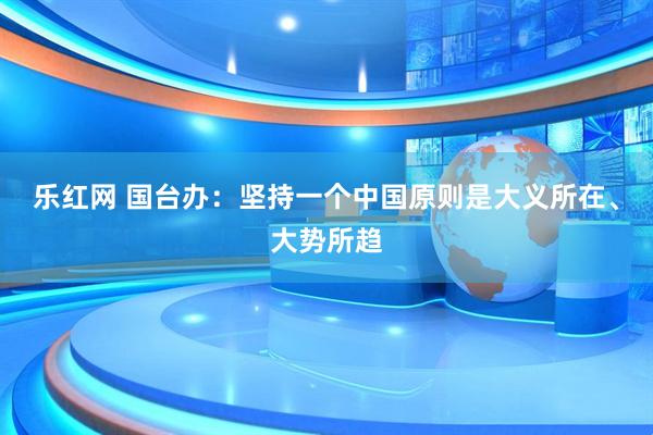 乐红网 国台办：坚持一个中国原则是大义所在、大势所趋