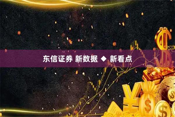 东信证券 新数据 ◆ 新看点
