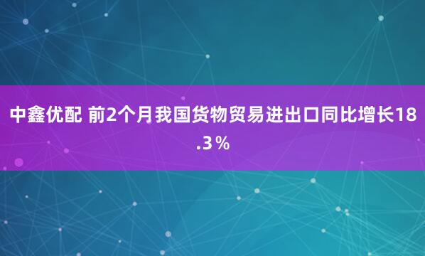 中鑫优配 前2个月我国货物贸易进出口同比增长18.3％