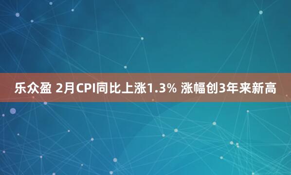 乐众盈 2月CPI同比上涨1.3% 涨幅创3年来新高