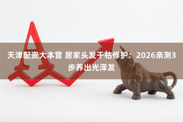 天津配资大本营 居家头发干枯修护：2026亲测3步养出光泽发
