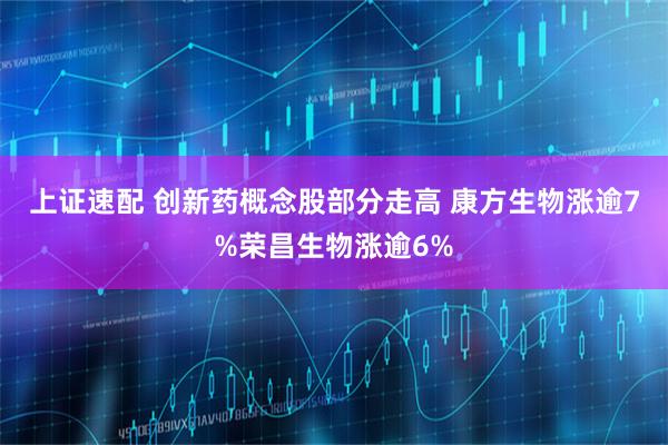 上证速配 创新药概念股部分走高 康方生物涨逾7%荣昌生物涨逾6%
