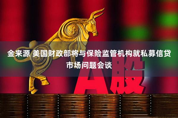 金来源 美国财政部将与保险监管机构就私募信贷市场问题会谈
