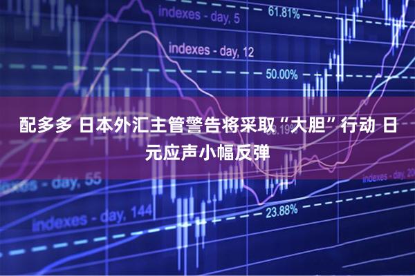 配多多 日本外汇主管警告将采取“大胆”行动 日元应声小幅反弹
