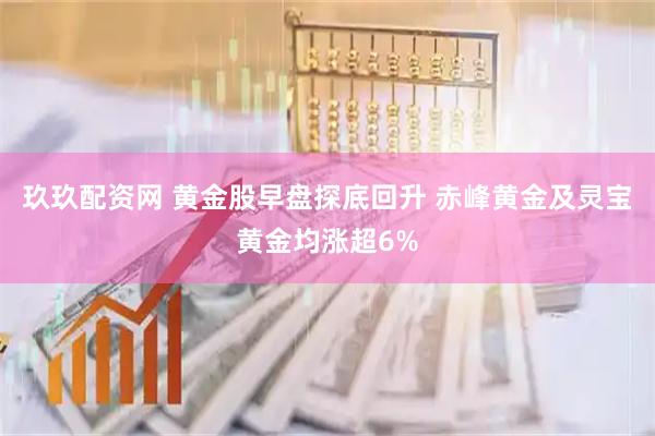 玖玖配资网 黄金股早盘探底回升 赤峰黄金及灵宝黄金均涨超6%
