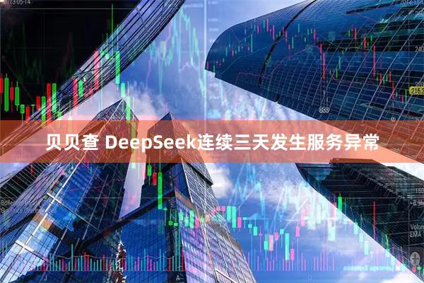 贝贝查 DeepSeek连续三天发生服务异常
