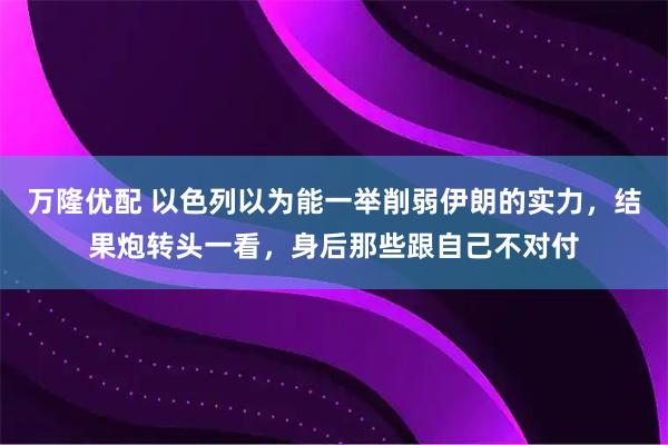 万隆优配 以色列以为能一举削弱伊朗的实力，结果炮转头一看，身后那些跟自己不对付