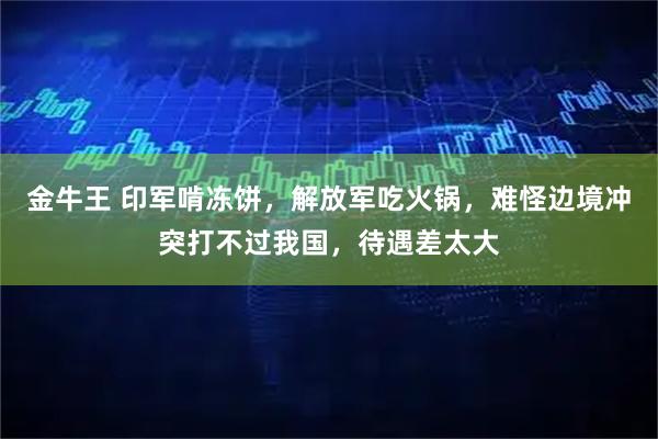 金牛王 印军啃冻饼，解放军吃火锅，难怪边境冲突打不过我国，待遇差太大