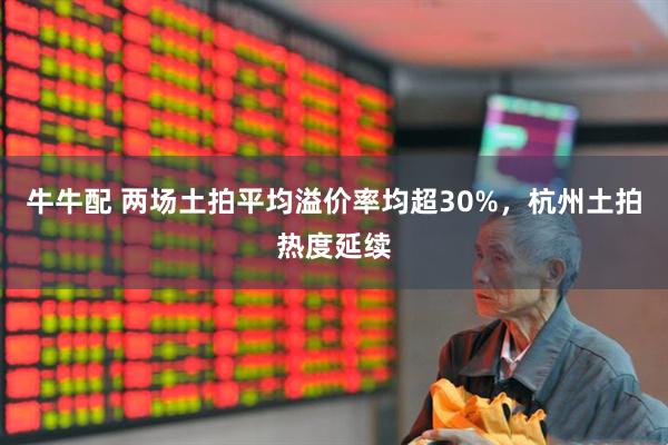 牛牛配 两场土拍平均溢价率均超30%，杭州土拍热度延续