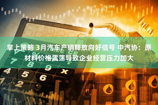 掌上策略 3月汽车产销释放向好信号 中汽协：原材料价格震荡导致企业经营压力加大