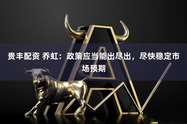 贵丰配资 乔虹：政策应当能出尽出，尽快稳定市场预期