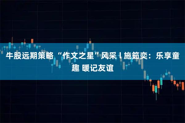 牛股远期策略 “作文之星”风采 l 施筎奕：乐享童趣 暖记友谊