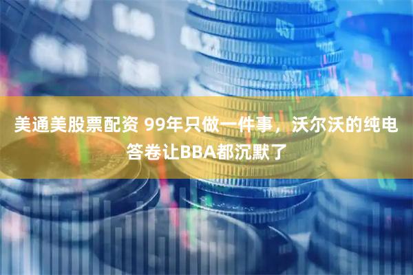美通美股票配资 99年只做一件事，沃尔沃的纯电答卷让BBA都沉默了