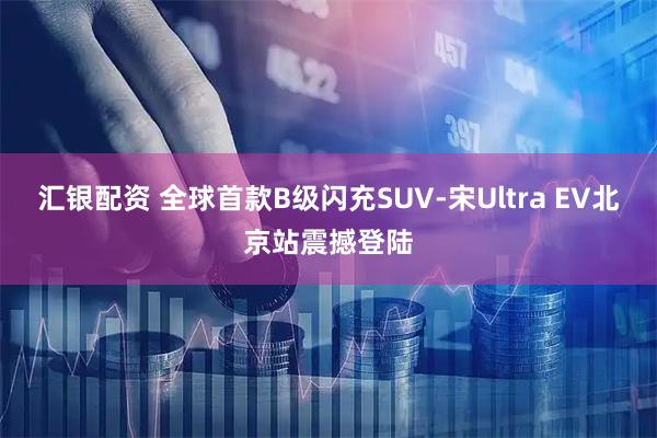 汇银配资 全球首款B级闪充SUV-宋Ultra EV北京站震撼登陆