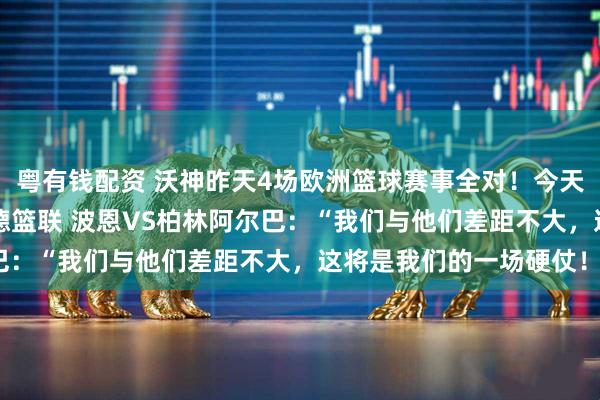 粤有钱配资 沃神昨天4场欧洲篮球赛事全对！今天继续出击，周一301 德篮联 波恩VS柏林阿尔巴：“我们与他们差距不大，这将是我们的一场硬仗！”