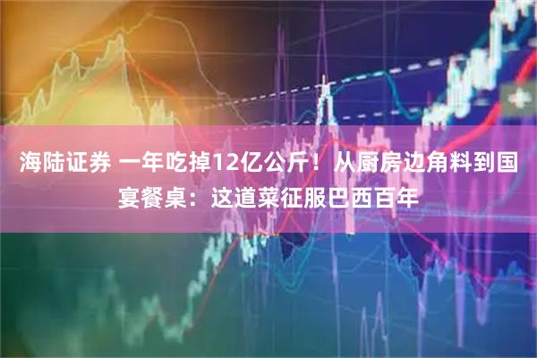 海陆证券 一年吃掉12亿公斤！从厨房边角料到国宴餐桌：这道菜征服巴西百年