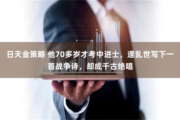 日天金策略 他70多岁才考中进士，逢乱世写下一首战争诗，却成千古绝唱