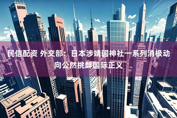 民信配资 外交部:日本涉靖国神社一系列消极动向公然挑衅国际正义