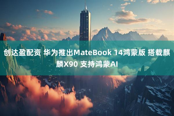 创达盈配资 华为推出MateBook 14鸿蒙版 搭载麒麟X90 支持鸿蒙AI