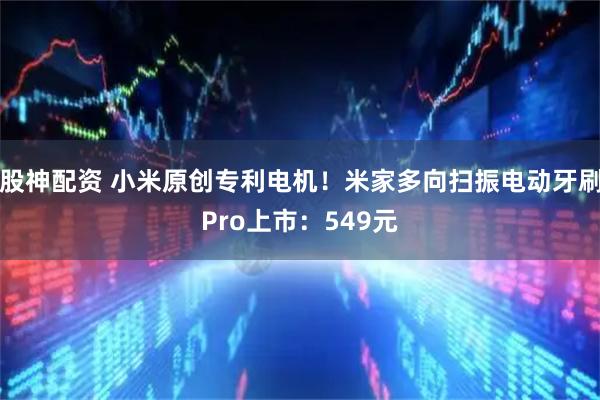 股神配资 小米原创专利电机！米家多向扫振电动牙刷Pro上市：549元