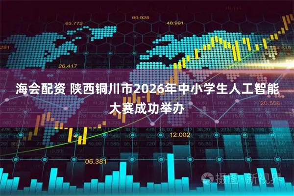海会配资 陕西铜川市2026年中小学生人工智能大赛成功举办