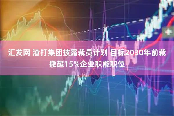 汇发网 渣打集团披露裁员计划 目标2030年前裁撤超15%企业职能职位