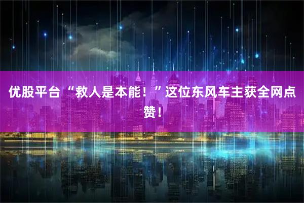 优股平台 “救人是本能！”这位东风车主获全网点赞！