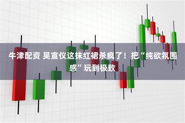 牛津配资 吴宣仪这抹红裙杀疯了！把“纯欲氛围感”玩到极致