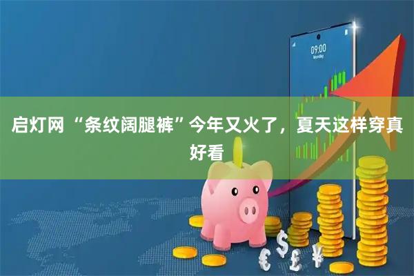 启灯网 “条纹阔腿裤”今年又火了，夏天这样穿真好看