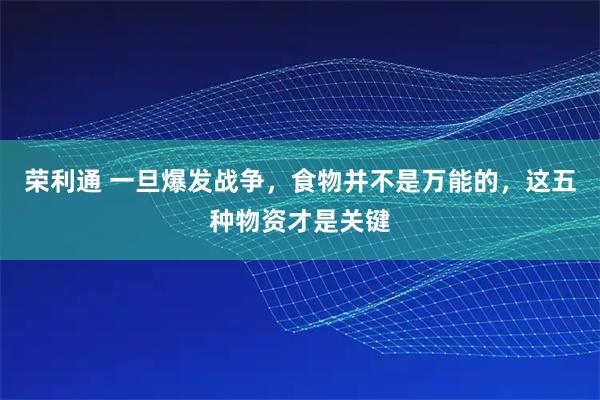 荣利通 一旦爆发战争,食物并不是万能的,这五种物资才是关键