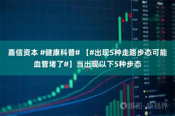嘉信资本 #健康科普# 【#出现5种走路步态可能血管堵了#】当出现以下5种步态