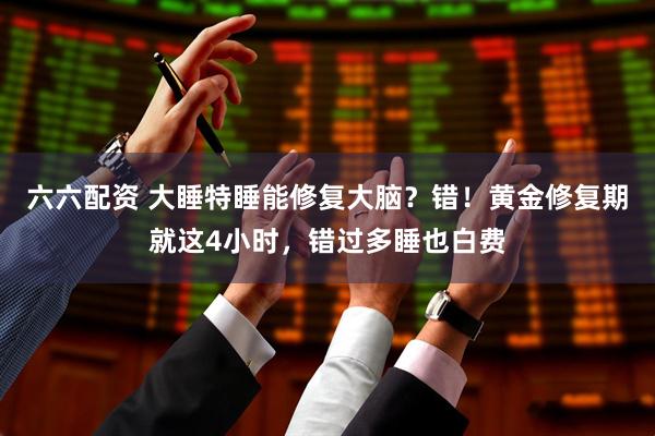 六六配资 大睡特睡能修复大脑？错！黄金修复期就这4小时，错过多睡也白费