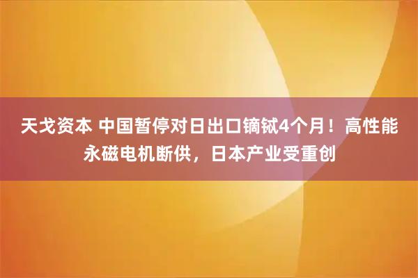 天戈资本 中国暂停对日出口镝铽4个月!高性能永磁电机断供,日本产业受重创