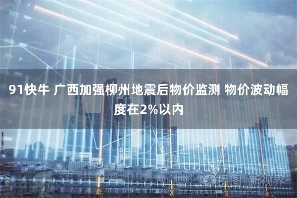 91快牛 广西加强柳州地震后物价监测 物价波动幅度在2%以内