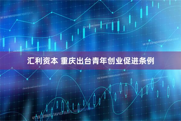 汇利资本 重庆出台青年创业促进条例