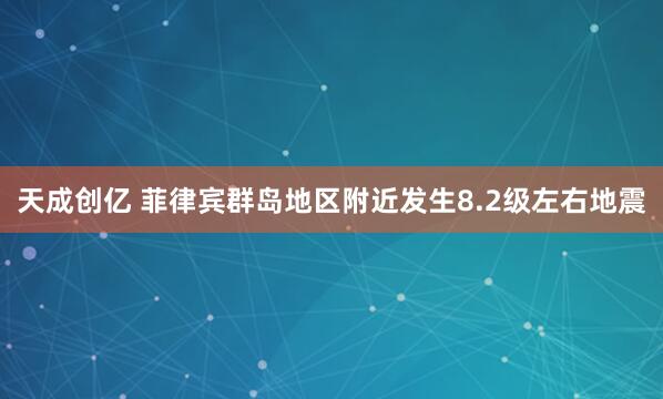 天成创亿 菲律宾群岛地区附近发生8.2级左右地震